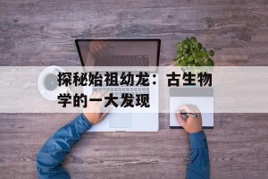 探秘始祖幼龙：古生物学的一大发现