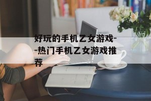 好玩的手机乙女游戏--热门手机乙女游戏推荐