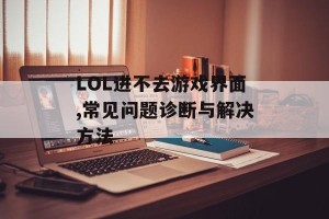 LOL进不去游戏界面,常见问题诊断与解决方法