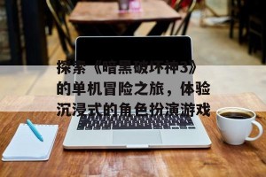 探索《暗黑破坏神3》的单机冒险之旅，体验沉浸式的角色扮演游戏