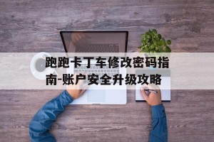 跑跑卡丁车修改密码指南-账户安全升级攻略