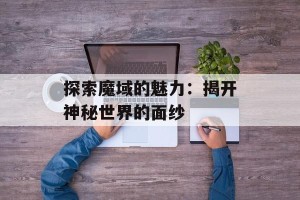 探索魔域的魅力：揭开神秘世界的面纱
