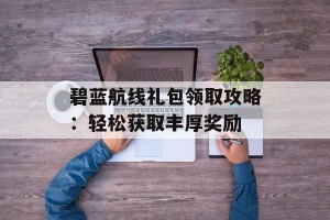 碧蓝航线礼包领取攻略：轻松获取丰厚奖励