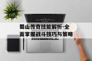 蜀山传奇技能解析-全面掌握战斗技巧与策略