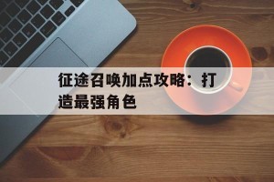 征途召唤加点攻略：打造最强角色