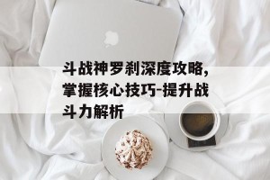 斗战神罗刹深度攻略,掌握核心技巧-提升战斗力解析