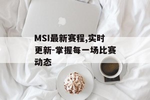 MSI最新赛程,实时更新-掌握每一场比赛动态