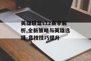 英雄联盟s12赛季解析,全新策略与英雄选择-竞技技巧提升