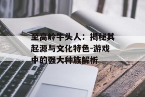 至高岭牛头人：揭秘其起源与文化特色-游戏中的强大种族解析