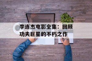 李连杰电影全集：回顾功夫巨星的不朽之作