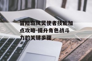 冒险岛风灵使者技能加点攻略-提升角色战斗力的关键步骤
