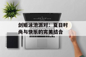 剑姬泳池派对：夏日时尚与快乐的完美结合