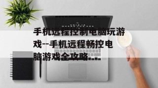 手机远程控制电脑玩游戏--手机远程畅控电脑游戏全攻略