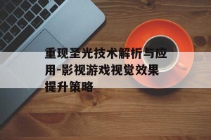 重现圣光技术解析与应用-影视游戏视觉效果提升策略