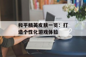 和平精英皮肤一览：打造个性化游戏体验