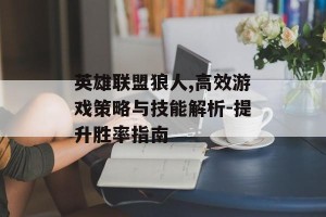 英雄联盟狼人,高效游戏策略与技能解析-提升胜率指南