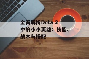 全面解析Dota 2中的小小英雄：技能、战术与搭配