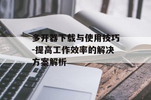 多开器下载与使用技巧-提高工作效率的解决方案解析