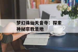 梦幻诛仙天音寺：探索神秘宗教圣地