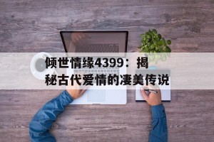 倾世情缘4399：揭秘古代爱情的凄美传说