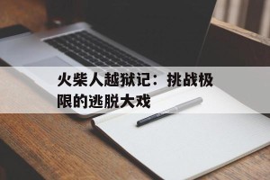火柴人越狱记：挑战极限的逃脱大戏