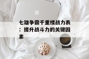 七雄争霸千重楼战力表：提升战斗力的关键因素