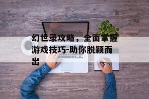 幻世录攻略，全面掌握游戏技巧-助你脱颖而出