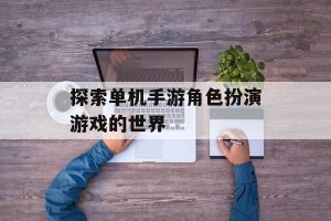 探索单机手游角色扮演游戏的世界