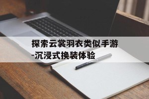 探索云裳羽衣类似手游-沉浸式换装体验