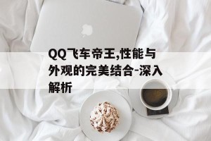 QQ飞车帝王,性能与外观的完美结合-深入解析