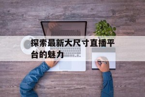 探索最新大尺寸直播平台的魅力
