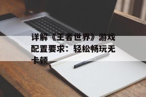 详解《王者世界》游戏配置要求：轻松畅玩无卡顿