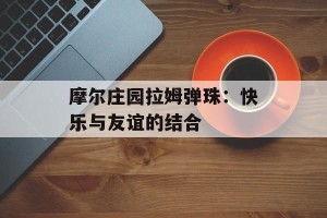摩尔庄园拉姆弹珠：快乐与友谊的结合