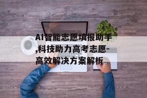 AI智能志愿填报助手,科技助力高考志愿-高效解决方案解析
