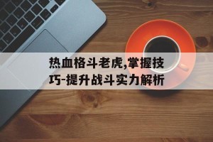 热血格斗老虎,掌握技巧-提升战斗实力解析