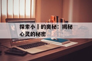 探索小訫的奥秘：揭秘心灵的秘密