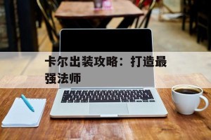 卡尔出装攻略：打造最强法师
