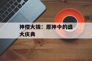 神樱大祓：原神中的盛大庆典
