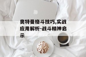 奥特曼格斗技巧,实战应用解析-战斗精神启示