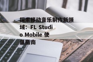探索移动音乐制作新领域：FL Studio Mobile 使用指南