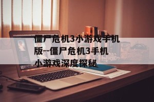 僵尸危机3小游戏手机版--僵尸危机3手机小游戏深度探秘
