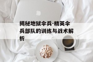 揭秘地狱伞兵-精英伞兵部队的训练与战术解析