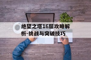 绝望之塔16层攻略解析-挑战与突破技巧
