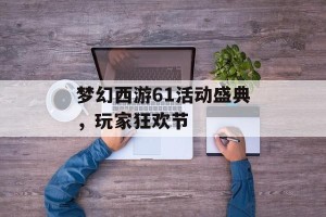 梦幻西游61活动盛典，玩家狂欢节