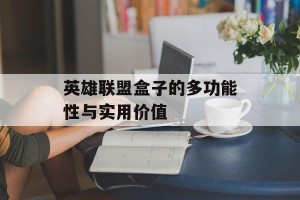 英雄联盟盒子的多功能性与实用价值