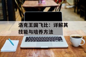 洛克王国飞比：详解其技能与培养方法