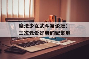 魔法少女武斗祭论坛：二次元爱好者的聚集地