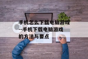 手机怎么下载电脑游戏--手机下载电脑游戏的方法与要点