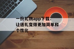 一份礼物app下载：让送礼变得更加简单和个性化