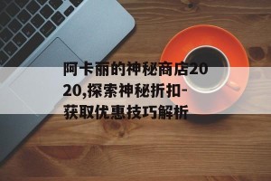 阿卡丽的神秘商店2020,探索神秘折扣-获取优惠技巧解析